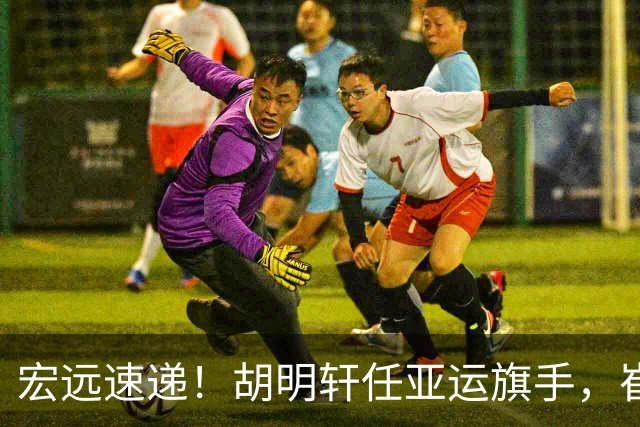 宏远速递！胡明轩任亚运旗手，崔永熙重回巅峰，广东分组结果出炉