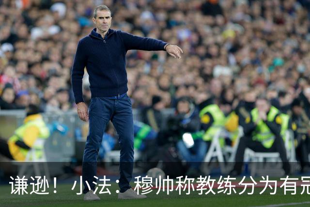 谦逊！小法：穆帅称教练分为有冠军和无冠军两种，我暂时属于后者